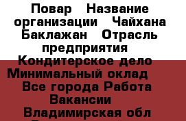 Повар › Название организации ­ Чайхана Баклажан › Отрасль предприятия ­ Кондитерское дело › Минимальный оклад ­ 1 - Все города Работа » Вакансии   . Владимирская обл.,Вязниковский р-н